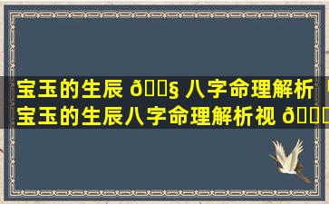 宝玉的生辰 🐧 八字命理解析「宝玉的生辰八字命理解析视 💐 频」